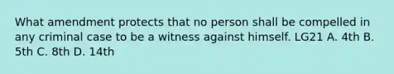 What amendment protects that no person shall be compelled in any criminal case to be a witness against himself. LG21 A. 4th B. 5th C. 8th D. 14th