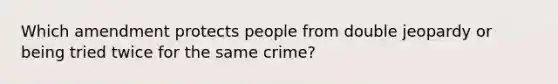 Which amendment protects people from double jeopardy or being tried twice for the same crime?