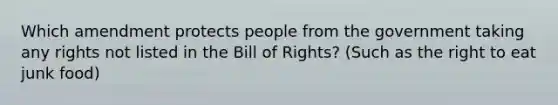 Which amendment protects people from the government taking any rights not listed in the Bill of Rights? (Such as the right to eat junk food)