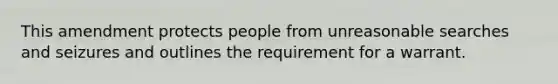 This amendment protects people from unreasonable searches and seizures and outlines the requirement for a warrant.