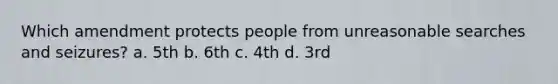 Which amendment protects people from unreasonable searches and seizures? a. 5th b. 6th c. 4th d. 3rd