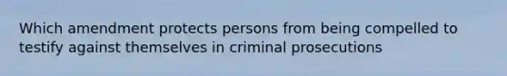 Which amendment protects persons from being compelled to testify against themselves in criminal prosecutions