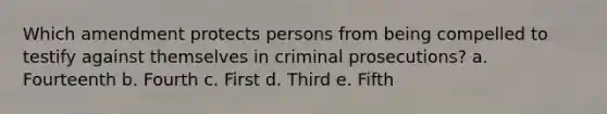 Which amendment protects persons from being compelled to testify against themselves in criminal prosecutions? a. Fourteenth b. Fourth c. First d. Third e. Fifth