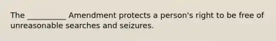 The __________ Amendment protects a person's right to be free of unreasonable searches and seizures.