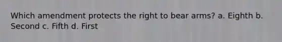 Which amendment protects the right to bear arms? a. Eighth b. Second c. Fifth d. First