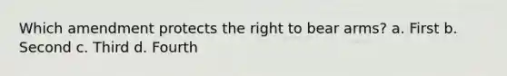 Which amendment protects the right to bear arms? a. First b. Second c. Third d. Fourth