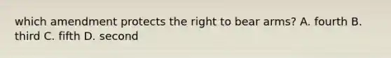 which amendment protects the right to bear arms? A. fourth B. third C. fifth D. second