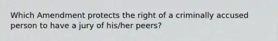 Which Amendment protects the right of a criminally accused person to have a jury of his/her peers?