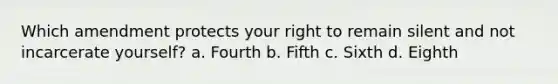 Which amendment protects your right to remain silent and not incarcerate yourself? a. Fourth b. Fifth c. Sixth d. Eighth