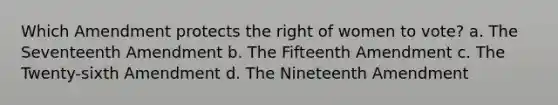 Which Amendment protects the right of women to vote? a. The Seventeenth Amendment b. The Fifteenth Amendment c. The Twenty-sixth Amendment d. The Nineteenth Amendment