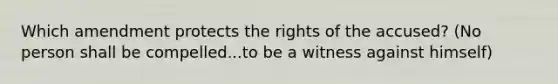 Which amendment protects the rights of the accused? (No person shall be compelled...to be a witness against himself)