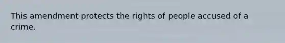 This amendment protects the rights of people accused of a crime.