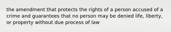 the amendment that protects the rights of a person accused of a crime and guarantees that no person may be denied life, liberty, or property without due process of law