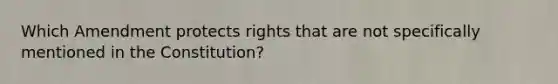 Which Amendment protects rights that are not specifically mentioned in the Constitution?