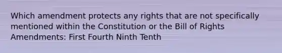 Which amendment protects any rights that are not specifically mentioned within the Constitution or the Bill of Rights Amendments: First Fourth Ninth Tenth