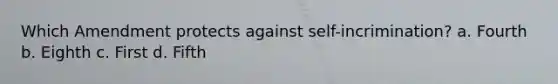 Which Amendment protects against self-incrimination? a. Fourth b. Eighth c. First d. Fifth