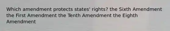 Which amendment protects states' rights? the Sixth Amendment the First Amendment the Tenth Amendment the Eighth Amendment