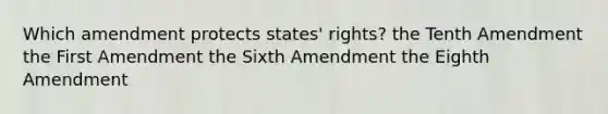 Which amendment protects states' rights? the Tenth Amendment the First Amendment the Sixth Amendment the Eighth Amendment