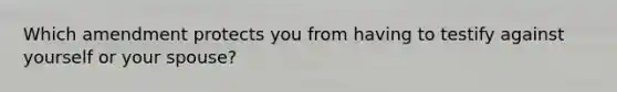 Which amendment protects you from having to testify against yourself or your spouse?