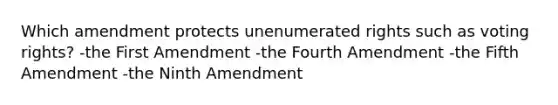 Which amendment protects unenumerated rights such as voting rights? -the First Amendment -the Fourth Amendment -the Fifth Amendment -the Ninth Amendment