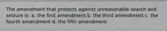 The amendment that protects against unreasonable search and seizure is: a. the first amendment b. the third amendment c. the fourth amendment d. the fifth amendment