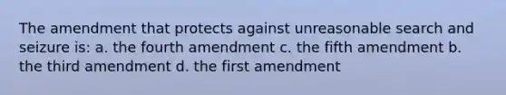 The amendment that protects against unreasonable search and seizure is: a. the fourth amendment c. the fifth amendment b. the third amendment d. the first amendment