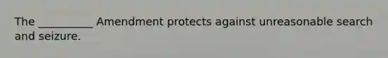 The __________ Amendment protects against unreasonable search and seizure.