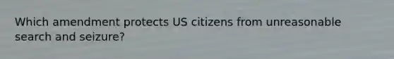 Which amendment protects US citizens from unreasonable search and seizure?