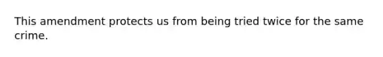 This amendment protects us from being tried twice for the same crime.