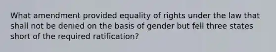 What amendment provided equality of rights under the law that shall not be denied on the basis of gender but fell three states short of the required ratification?