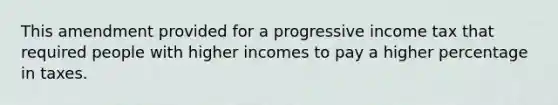 This amendment provided for a progressive income tax that required people with higher incomes to pay a higher percentage in taxes.