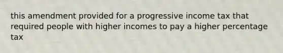 this amendment provided for a progressive income tax that required people with higher incomes to pay a higher percentage tax