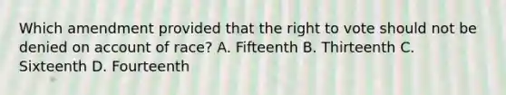 Which amendment provided that the right to vote should not be denied on account of race? A. Fifteenth B. Thirteenth C. Sixteenth D. Fourteenth