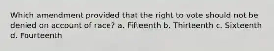 Which amendment provided that the right to vote should not be denied on account of race? a. Fifteenth b. Thirteenth c. Sixteenth d. Fourteenth