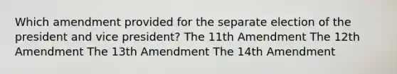 Which amendment provided for the separate election of the president and vice president? The 11th Amendment The 12th Amendment The 13th Amendment The 14th Amendment