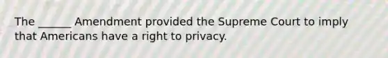 The ______ Amendment provided the Supreme Court to imply that Americans have a right to privacy.