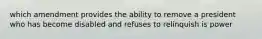 which amendment provides the ability to remove a president who has become disabled and refuses to relinquish is power