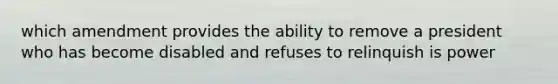 which amendment provides the ability to remove a president who has become disabled and refuses to relinquish is power