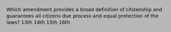 Which amendment provides a broad definition of citizenship and guarantees all citizens due process and equal protection of the laws? 13th 14th 15th 16th