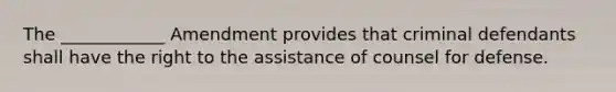 The ____________ Amendment provides that criminal defendants shall have the right to the assistance of counsel for defense.