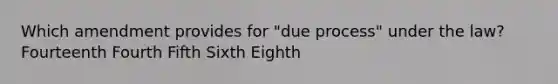 Which amendment provides for "due process" under the law? Fourteenth Fourth Fifth Sixth Eighth