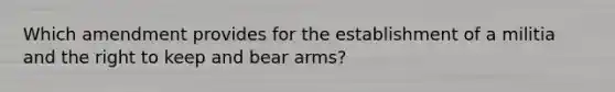 Which amendment provides for the establishment of a militia and the right to keep and bear arms?