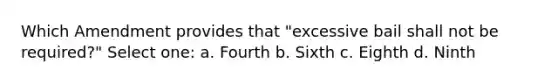 Which Amendment provides that "excessive bail shall not be required?" Select one: a. Fourth b. Sixth c. Eighth d. Ninth