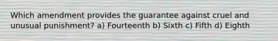 Which amendment provides the guarantee against cruel and unusual punishment? a) Fourteenth b) Sixth c) Fifth d) Eighth