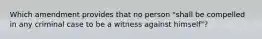 Which amendment provides that no person "shall be compelled in any criminal case to be a witness against himself"?