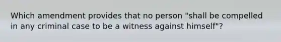 Which amendment provides that no person "shall be compelled in any criminal case to be a witness against himself"?