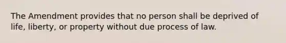 The Amendment provides that no person shall be deprived of life, liberty, or property without due process of law.