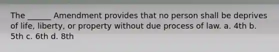 The ______ Amendment provides that no person shall be deprives of life, liberty, or property without due process of law. a. 4th b. 5th c. 6th d. 8th