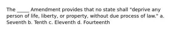 The _____ Amendment provides that no state shall "deprive any person of life, liberty, or property, without due process of law." a. Seventh b. Tenth c. Eleventh d. Fourteenth