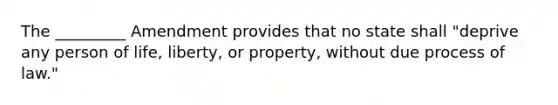 The _________ Amendment provides that no state shall "deprive any person of life, liberty, or property, without due process of law."